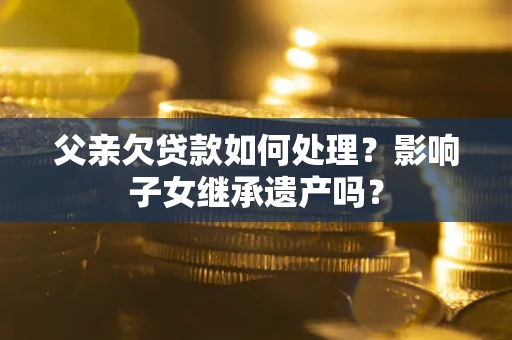 北京父亲欠贷款如何处理?影响子女继承遗产吗? 北京父亲欠贷款如何处理?影响子女继承遗产吗?