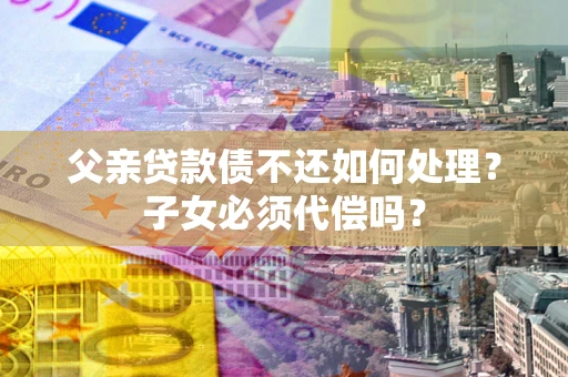 北京父亲贷款债不还如何处理？子女必须代偿吗？