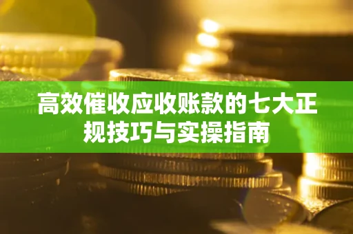 北京高效催收应收账款的七大正规技巧与实操指南