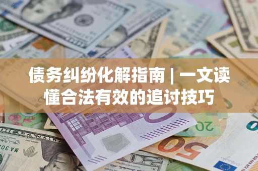 北京债务纠纷化解指南 | 一文读懂合法有效的追讨技巧