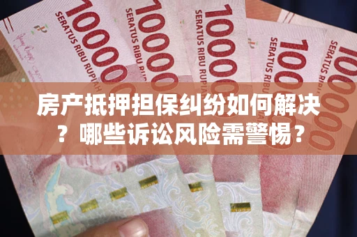 北京房产抵押担保纠纷如何解决？哪些诉讼风险需警惕？