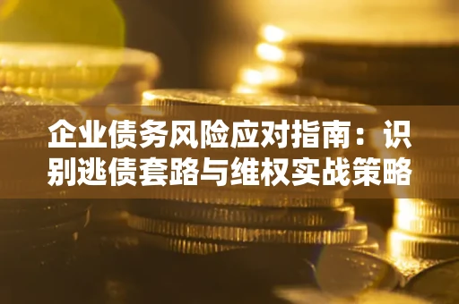 北京企业债务风险应对指南：识别逃债套路与维权实战策略