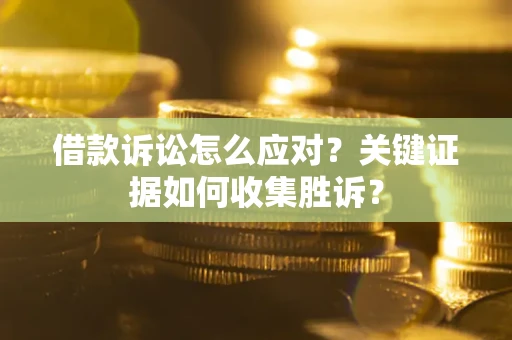 北京借款诉讼怎么应对？关键证据如何收集胜诉？