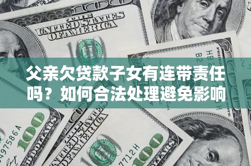 北京父亲欠贷款子女有连带责任吗？如何合法处理避免影响？