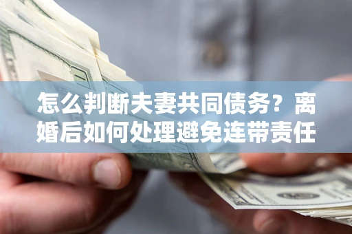 北京怎么判断夫妻共同债务？离婚后如何处理避免连带责任？